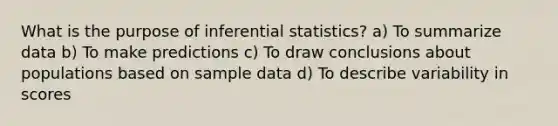 What is the purpose of inferential statistics? a) To summarize data b) To make predictions c) To draw conclusions about populations based on sample data d) To describe variability in scores