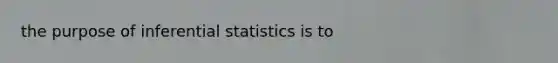 the purpose of <a href='https://www.questionai.com/knowledge/k2VaKZmkPW-inferential-statistics' class='anchor-knowledge'>inferential statistics</a> is to