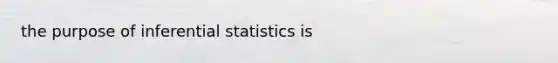 the purpose of inferential statistics is