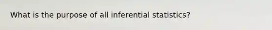 What is the purpose of all inferential statistics?