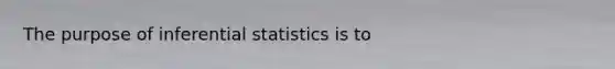 The purpose of <a href='https://www.questionai.com/knowledge/k2VaKZmkPW-inferential-statistics' class='anchor-knowledge'>inferential statistics</a> is to