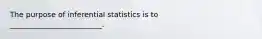 The purpose of inferential statistics is to _________________________.