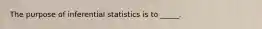 The purpose of inferential statistics is to _____.