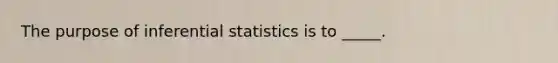 The purpose of inferential statistics is to _____.