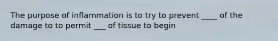 The purpose of inflammation is to try to prevent ____ of the damage to to permit ___ of tissue to begin