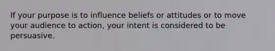 If your purpose is to influence beliefs or attitudes or to move your audience to action, your intent is considered to be persuasive.