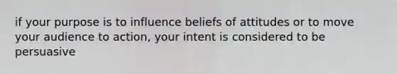 if your purpose is to influence beliefs of attitudes or to move your audience to action, your intent is considered to be persuasive