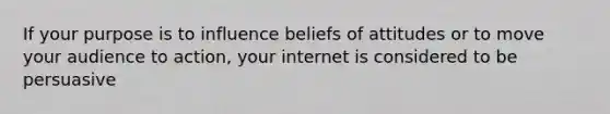 If your purpose is to influence beliefs of attitudes or to move your audience to action, your internet is considered to be persuasive