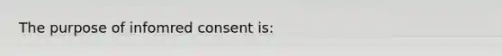 The purpose of infomred consent is: