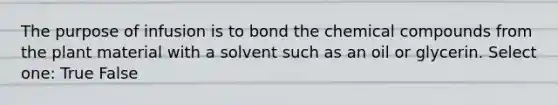 The purpose of infusion is to bond the chemical compounds from the plant material with a solvent such as an oil or glycerin. Select one: True False