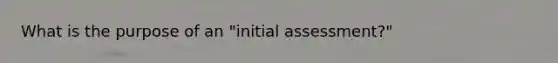 What is the purpose of an "initial assessment?"