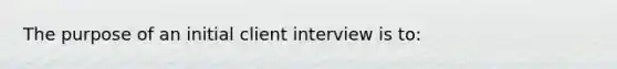 The purpose of an initial client interview is to: