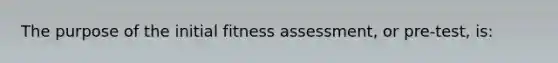 The purpose of the initial fitness assessment, or pre-test, is: