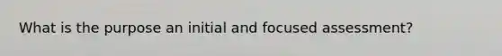 What is the purpose an initial and focused assessment?
