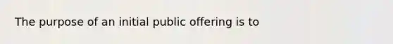 The purpose of an initial public offering is to