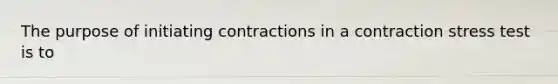 The purpose of initiating contractions in a contraction stress test is to