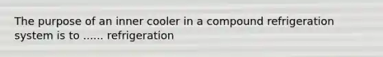 The purpose of an inner cooler in a compound refrigeration system is to ...... refrigeration