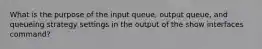 What is the purpose of the input queue, output queue, and queueing strategy settings in the output of the show interfaces command?