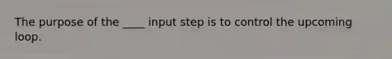 The purpose of the ____ input step is to control the upcoming loop.