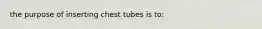 the purpose of inserting chest tubes is to: