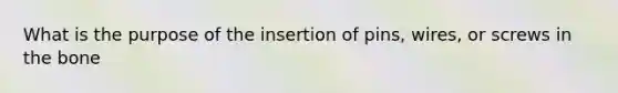 What is the purpose of the insertion of pins, wires, or screws in the bone