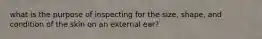 what is the purpose of inspecting for the size, shape, and condition of the skin on an external ear?