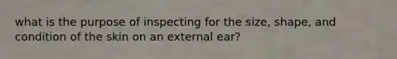 what is the purpose of inspecting for the size, shape, and condition of the skin on an external ear?