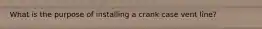 What is the purpose of installing a crank case vent line?