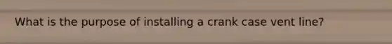 What is the purpose of installing a crank case vent line?