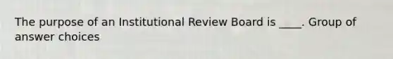 The purpose of an Institutional Review Board is ____. Group of answer choices