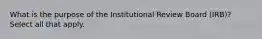 What is the purpose of the Institutional Review Board (IRB)? Select all that apply.