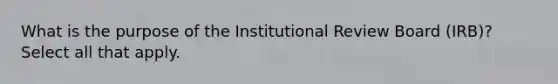 What is the purpose of the Institutional Review Board (IRB)? Select all that apply.