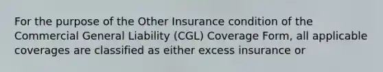 For the purpose of the Other Insurance condition of the Commercial General Liability (CGL) Coverage Form, all applicable coverages are classified as either excess insurance or