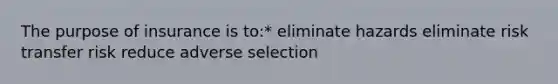 The purpose of insurance is to:* eliminate hazards eliminate risk transfer risk reduce adverse selection