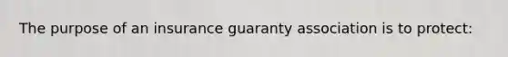 The purpose of an insurance guaranty association is to protect: