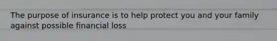 The purpose of insurance is to help protect you and your family against possible financial loss