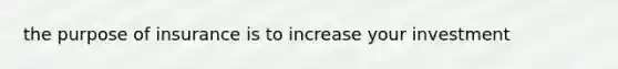 the purpose of insurance is to increase your investment