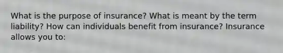 What is the purpose of​ insurance? What is meant by the term​ liability? How can individuals benefit from​ insurance? Insurance allows you to: