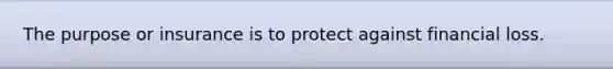 The purpose or insurance is to protect against financial loss.