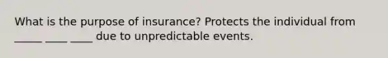 What is the purpose of insurance? Protects the individual from _____ ____ ____ due to unpredictable events.