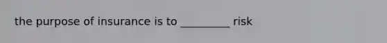 the purpose of insurance is to _________ risk