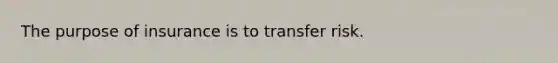 The purpose of insurance is to transfer risk.