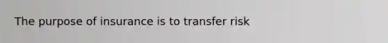 The purpose of insurance is to transfer risk