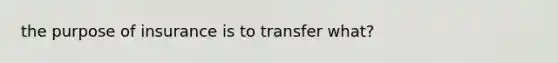 the purpose of insurance is to transfer what?