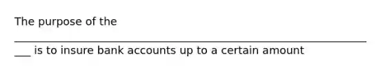 The purpose of the ____________________________________________________________________ is to insure bank accounts up to a certain amount