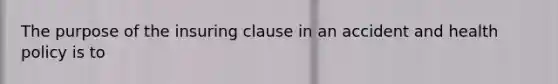 The purpose of the insuring clause in an accident and health policy is to