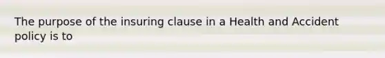 The purpose of the insuring clause in a Health and Accident policy is to