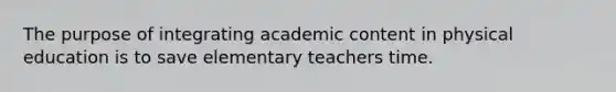 The purpose of integrating academic content in physical education is to save elementary teachers time.