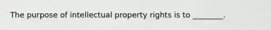 The purpose of intellectual property rights is to ________.