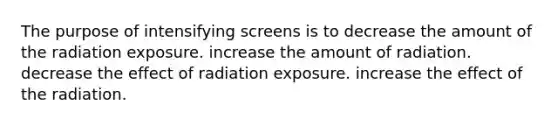 The purpose of intensifying screens is to decrease the amount of the radiation exposure. increase the amount of radiation. decrease the effect of radiation exposure. increase the effect of the radiation.